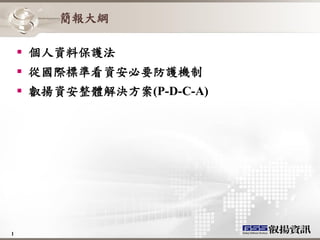 簡報大綱

     個人資料保護法
     從國際標準看資安必要防護機制
     叡揚資安整體解決方案(P-D-C-A)




1
 