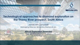 Technological approaches to diamond exploration on
the Thorny River prospect, South Africa
James AH Campbell
Managing Director, Botswana Diamonds plc
African Exploration Showcase
Geological Society of South Africa
12th November 2021
 