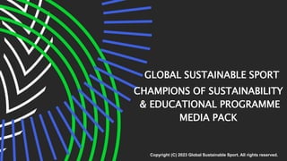 Copyright (C) 2023 Global Sustainable Sport. All rights reserved.
CHAMPIONS OF SUSTAINABILITY
& EDUCATIONAL PROGRAMME
MEDIA PACK
GLOBAL SUSTAINABLE SPORT
 