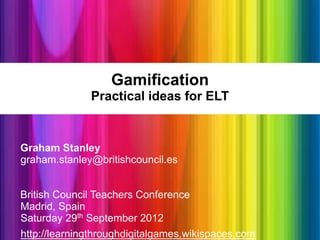 Gamification
              Practical ideas for ELT


Graham Stanley
graham.stanley@britishcouncil.es


British Council Teachers Conference
Madrid, Spain
Saturday 29th September 2012
http://learningthroughdigitalgames.wikispaces.com
 