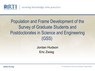 RTI International is a trade name of Research Triangle Institutewww.rti.org
Population and Frame Development of the
Survey of Graduate Students and
Postdoctorates in Science and Engineering
(GSS)
Jordan Hudson
Eric Zwieg
 