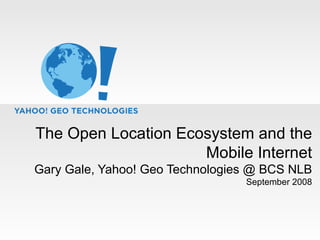 The Open Location Ecosystem and the Mobile Internet Gary Gale, Yahoo! Geo Technologies @ BCS NLB September 2008 