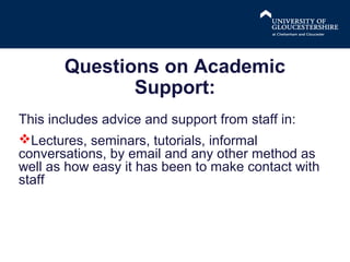Questions on Academic
Support:
This includes advice and support from staff in:
Lectures, seminars, tutorials, informal
conversations, by email and any other method as
well as how easy it has been to make contact with
staff

 
