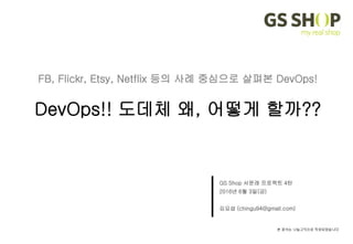 본 문서는 나눔고딕으로 작성되었습니다.
GS Shop 서문래 프로젝트 4탄
2016년 6월 3일(금)
김요섭 (chingu94@gmail.com)
FB, Flickr, Etsy, Netflix 등의 사례 중심으로 살펴본 DevOps!
DevOps!! 도데체 왜, 어떻게 할까??
 