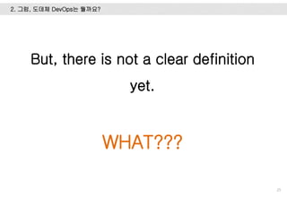 2. 그럼, 도데체 DevOps는 뭘까요?
25
But, there is not a clear definition
yet.
WHAT???
 