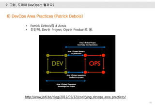 2. 그럼, 도데체 DevOps는 뭘까요?
45
http://www.jedi.be/blog/2012/05/12/codifying-devops-area-practices/
6) DevOps Area Practices (Patrick Debois)
• Patrick Debois의 4 Areas
• 간단히, Dev는 Project, Ops는 Product로 봄.
 