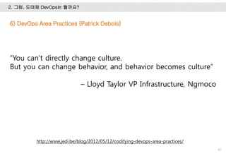 2. 그럼, 도데체 DevOps는 뭘까요?
47
http://www.jedi.be/blog/2012/05/12/codifying-devops-area-practices/
6) DevOps Area Practices (Patrick Debois)
“You can’t directly change culture.
But you can change behavior, and behavior becomes culture”
– Lloyd Taylor VP Infrastructure, Ngmoco
 
