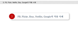 3
3. FB, Flickr, Netflix, Etsy, Google의 적용 사례
 