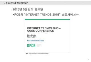 1. 왜 DevOps를 해야 할까요?
6
2015년 5월말에 발표된
KPCB의 “INTERNET TRENDS 2015” 보고서에서…
출처: http://www.kpcb.com/internet-trends
 