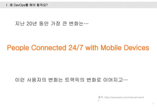 1. 왜 DevOps를 해야 할까요?
7
출처: http://www.kpcb.com/internet-trend
s
지난 20년 동안 가장 큰 변화는…
People Connected 24/7 with Mobile Devices
이런 사용자의 변화는 트랙픽의 변화로 이어지고…
 