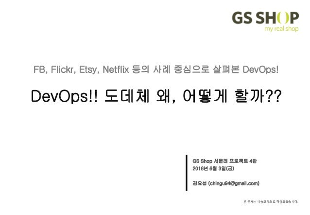 본 문서는 나눔고딕으로 작성되었습니다.
GS Shop 서문래 프로젝트 4탄
2016년 6월 3일(금)
김요섭 (chingu94@gmail.com)
FB, Flickr, Etsy, Netflix 등의 사례 중심으로 살펴본...