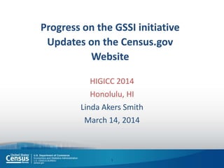 Progress on the GSSI initiative
Updates on the Census.gov
Website
HIGICC 2014
Honolulu, HI
Linda Akers Smith
March 14, 2014
1
 