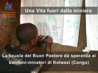La scuola del Buon Pastore dà speranza ai
bambini-minatori di Kolwezi (Congo)
Una Vita fuori dalla miniera
 