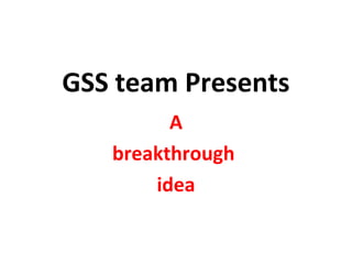 GSS team Presents
         A
   breakthrough
       idea
 