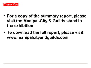 Thank You For a copy of the summary report, please visit the Manipal-City & Guilds stand in the exhibition To download the full report, please visit www.manipalcityandguilds.com 