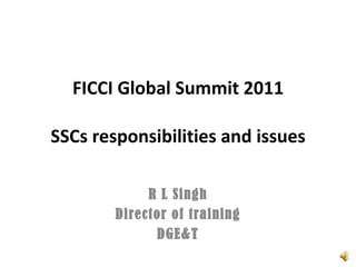 FICCI Global Summit 2011 SSCs responsibilities and issues R L Singh Director of training DGE&T 