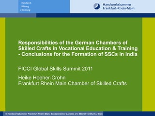 Responsibilities of the German Chambers of Skilled Crafts in Vocational Education & Training - Conclusions for the Formation of SSCs in India FICCI Global Skills Summit 2011 Heike Hoeher-Crohn  Frankfurt Rhein Main Chamber of Skilled Crafts 