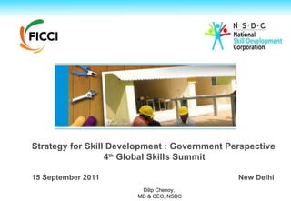 Strategy for Skill Development : Government Perspective 4 th  Global Skills Summit  15 September 2011    New Delhi Dilip Chenoy, MD & CEO, NSDC 