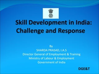 By  SHARDA PRASAD, I.A.S Director General of Employment & Training Ministry of Labour & Employment Government of India DGE&T 