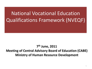 National Vocational Education  Qualifications Framework (NVEQF) 7th June, 2011 Meeting of Central Advisory Board of Education (CABE) Ministry of Human Resource Development 1 