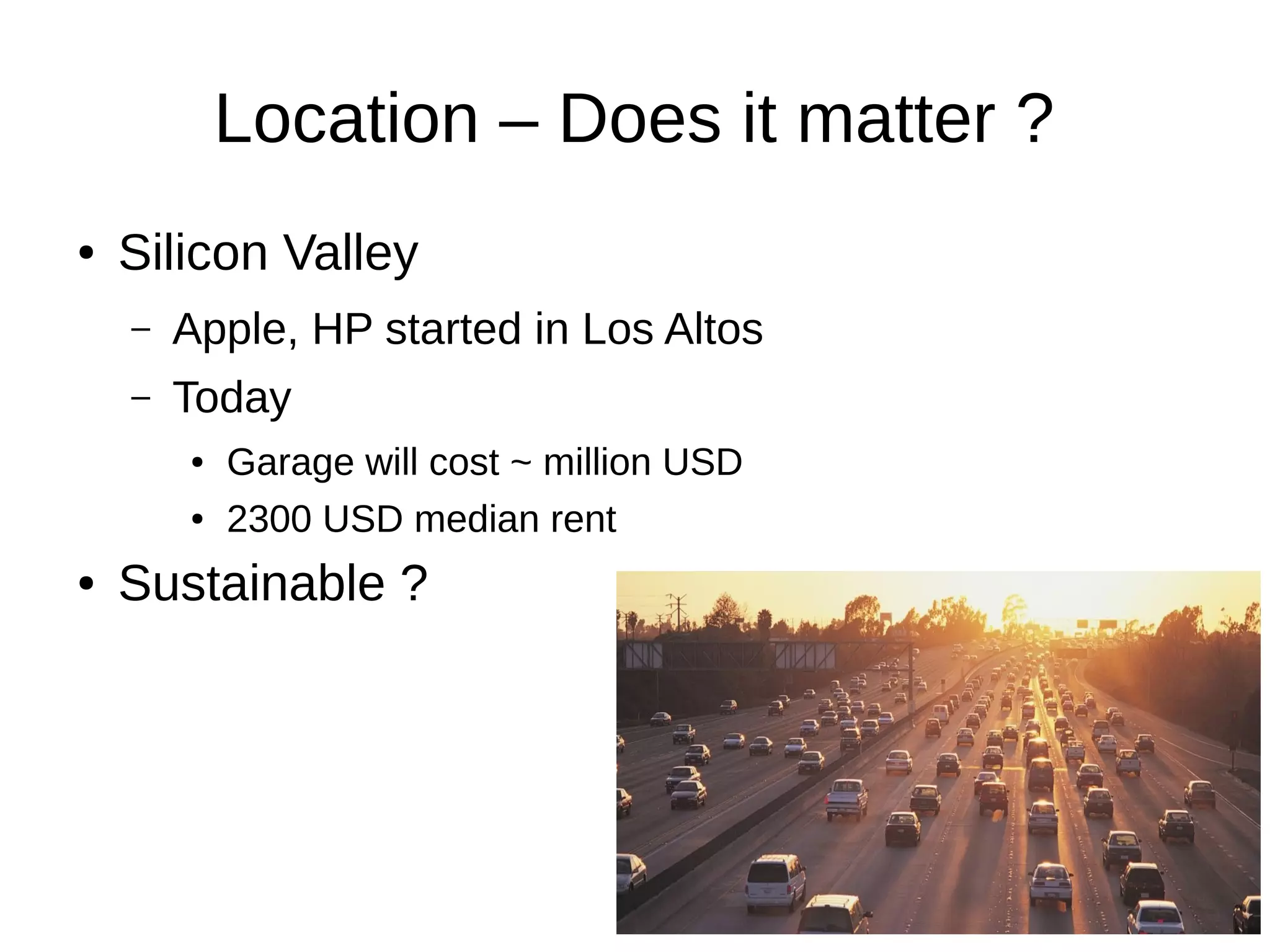 Location – Does it matter ?
● Silicon Valley
– Apple, HP started in Los Altos
– Today
● Garage will cost ~ million USD
● 2300 USD median rent
● Sustainable ?
 