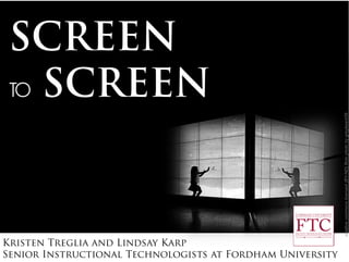 SCREEN
TO SCREEN
creativecommonslicensed(BY-ND)flickrphotobygreybeard39
Kristen Treglia and Lindsay Karp
Senior Instructional Technologists at Fordham University
 