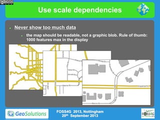 Use scale dependencies


Never show too much data


the map should be readable, not a graphic blob. Rule of thumb:
1000 features max in the display

FOSS4G 2013, Nottingham
20th September 2013

 