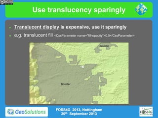 Use translucency sparingly


Translucent display is expensive, use it sparingly



e.g. translucent fill <CssParameter name="fill-opacity">0.5</CssParameter>

FOSS4G 2013, Nottingham
20th September 2013

 