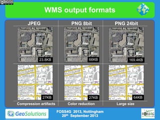 WMS output formats
JPEG

PNG 8bit

PNG 24bit

23.8KB

66KB

169.4KB

27KB

27KB

64KB

Compression artifacts

Color reduction
FOSS4G 2013, Nottingham
20th September 2013

Large size

 