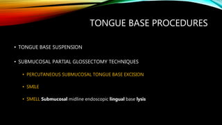 TONGUE BASE PROCEDURES
• TONGUE BASE SUSPENSION
• SUBMUCOSAL PARTIAL GLOSSECTOMY TECHNIQUES
• PERCUTANEOUS SUBMUCOSAL TONGUE BASE EXCISION
• SMILE
• SMELL Submucosal midline endoscopic lingual base lysis
 