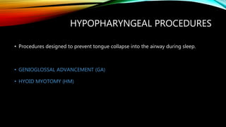 HYPOPHARYNGEAL PROCEDURES
• Procedures designed to prevent tongue collapse into the airway during sleep.
• GENIOGLOSSAL ADVANCEMENT (GA)
• HYOID MYOTOMY (HM)
 