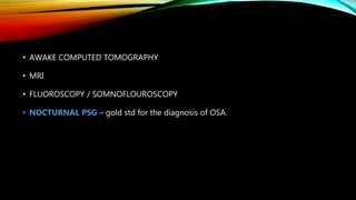 • AWAKE COMPUTED TOMOGRAPHY
• MRI
• FLUOROSCOPY / SOMNOFLOUROSCOPY
• NOCTURNAL PSG – gold std for the diagnosis of OSA.
 