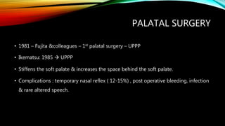 PALATAL SURGERY
• 1981 – Fujita &colleagues – 1st palatal surgery – UPPP
• Ikematsu: 1985  UPPP
• Stiffens the soft palate & increases the space behind the soft palate.
• Complications : temporary nasal reflex ( 12-15%) , post operative bleeding, infection
& rare altered speech.
 