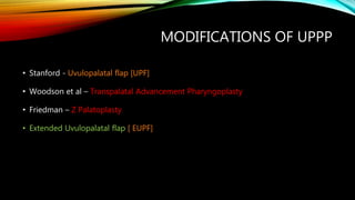 MODIFICATIONS OF UPPP
• Stanford - Uvulopalatal flap [UPF]
• Woodson et al – Transpalatal Advancement Pharyngoplasty
• Friedman – Z Palatoplasty
• Extended Uvulopalatal flap [ EUPF]
 