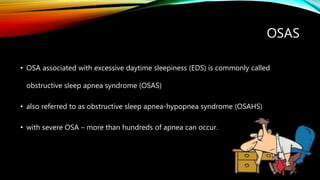 OSAS
• OSA associated with excessive daytime sleepiness (EDS) is commonly called
obstructive sleep apnea syndrome (OSAS)
• also referred to as obstructive sleep apnea-hypopnea syndrome (OSAHS)
• with severe OSA – more than hundreds of apnea can occur.
 