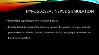 • Implantable hypoglossal nerve-stimulating device
• Reliably detect the onset of the inspiratory phase of respiration through chest wall
pressure sensors, allowing the electrical stimulation of the hypoglossal nerve to be
timed with inspiration.
HYPOGLOSSAL NERVE STIMULATION
 