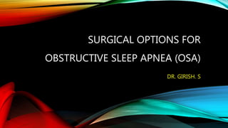 SURGICAL OPTIONS FOR
OBSTRUCTIVE SLEEP APNEA (OSA)
DR. GIRISH. S
 