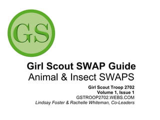 Girl Scout SWAP Guide Animal & Insect SWAPS Girl Scout Troop 2702 Volume 1, Issue 1 GSTROOP2702.WEBS.COM Lindsay Foster & Rachelle Whiteman, Co-Leaders 