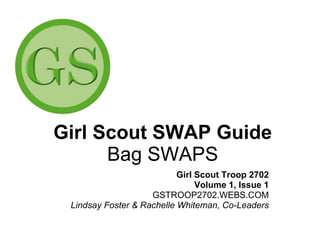 Girl Scout SWAP Guide Bag SWAPS Girl Scout Troop 2702 Volume 1, Issue 1 GSTROOP2702.WEBS.COM Lindsay Foster & Rachelle Whiteman, Co-Leaders 