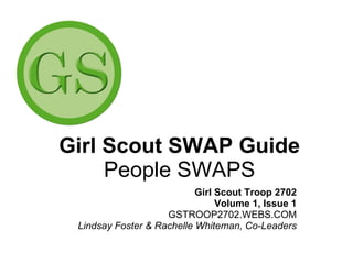 Girl Scout SWAP Guide People SWAPS Girl Scout Troop 2702 Volume 1, Issue 1 GSTROOP2702.WEBS.COM Lindsay Foster & Rachelle Whiteman, Co-Leaders 
