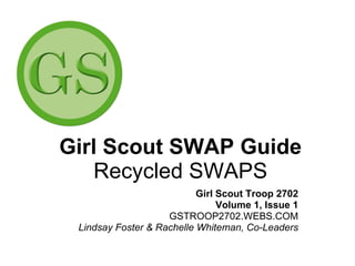 Girl Scout SWAP Guide Recycled SWAPS Girl Scout Troop 2702 Volume 1, Issue 1 GSTROOP2702.WEBS.COM Lindsay Foster & Rachelle Whiteman, Co-Leaders 