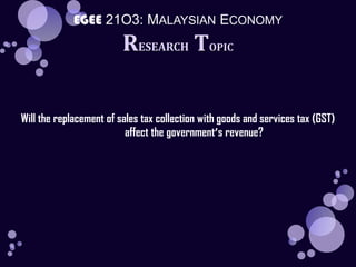 EGEE 21O3: MALAYSIAN ECONOMY RESEARCH TOPIC Will the replacement of sales tax collection with goods and services tax (GST)              affect the government’s revenue? 