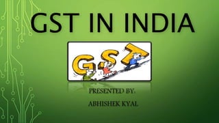 GST IN INDIA 
PRESENTED BY: 
ABHISHEK KYAL 
 