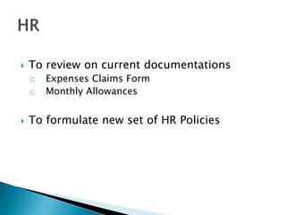  To review on current documentations 
o Expenses Claims Form 
o Monthly Allowances 
 To formulate new set of HR Policies 
 
