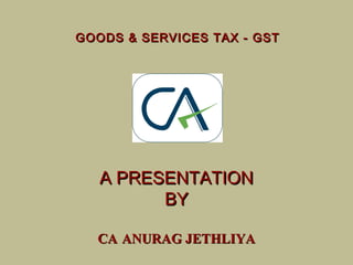 GOODS & SERVICES TAX - GSTGOODS & SERVICES TAX - GST
A PRESENTATIONA PRESENTATION
BYBY
CACA ANURAG JETHLIYAANURAG JETHLIYA
 