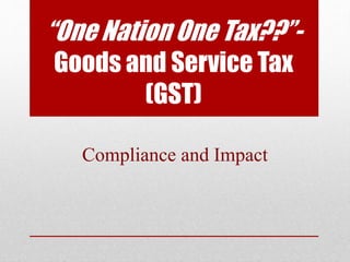 “One Nation One Tax??”-
Goods and Service Tax
(GST)
Compliance and Impact
 