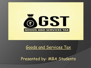 Goods and Services Tax
Presented by: MBA Students
 