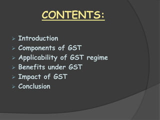 CONTENTS:
 Introduction
 Components of GST
 Applicability of GST regime
 Benefits under GST
 Impact of GST
 Conclusi...