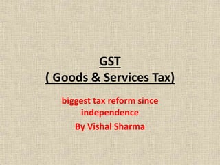 GST
( Goods & Services Tax)
biggest tax reform since
independence
By Vishal Sharma
 