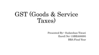 GST (Goods & Service
Taxes)
Presented By:- Sudarshan Tiwari
Enroll No:-15BBA00095
BBA Final Year
 